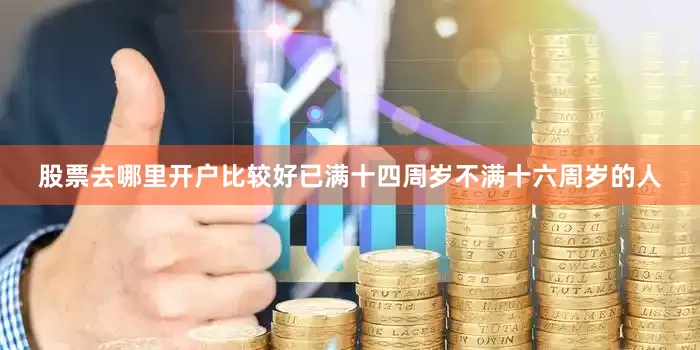 股票去哪里开户比较好已满十四周岁不满十六周岁的人