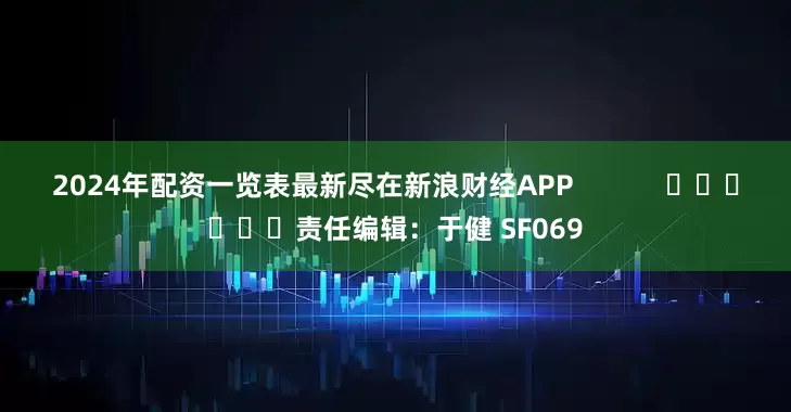 2024年配资一览表最新尽在新浪财经APP            						责任编辑：于健 SF069