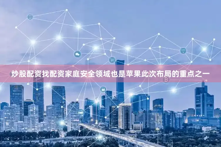 炒股配资找配资家庭安全领域也是苹果此次布局的重点之一