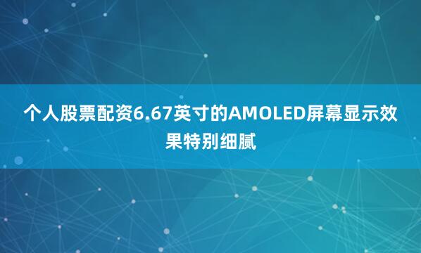 个人股票配资6.67英寸的AMOLED屏幕显示效果特别细腻