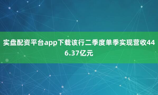 实盘配资平台app下载该行二季度单季实现营收446.37亿元