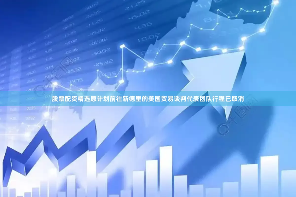 股票配资精选原计划前往新德里的美国贸易谈判代表团队行程已取消