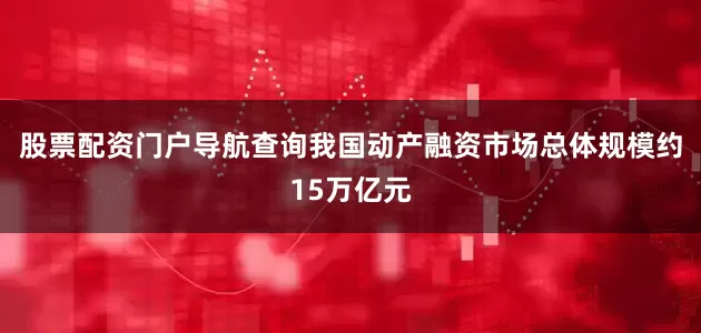 股票配资门户导航查询我国动产融资市场总体规模约15万亿元