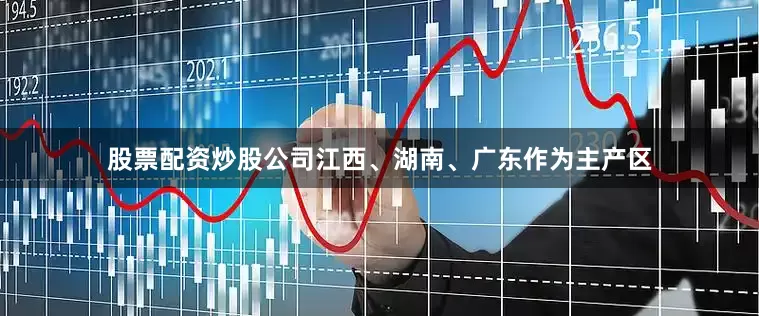 股票配资炒股公司江西、湖南、广东作为主产区