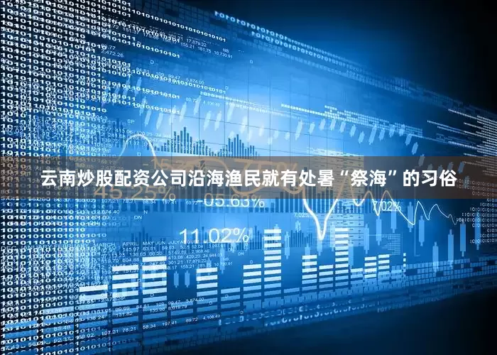 云南炒股配资公司沿海渔民就有处暑“祭海”的习俗